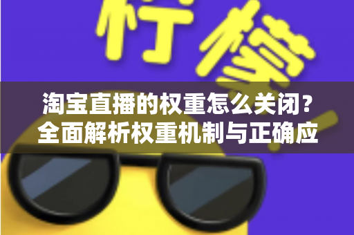 淘宝直播的权重怎么关闭？全面解析权重机制与正确应对方法