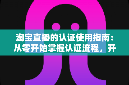 淘宝直播的认证使用指南:从零开始掌握认证流程,开启直播带货之旅的完整攻略 淘宝直播的认证使用指南:从零开始掌握认证流程,开启直播带货之旅的完整攻略