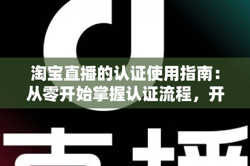 淘宝直播的认证使用指南:从零开始掌握认证流程,开启直播带货之旅的完整攻略 淘宝直播的认证使用指南:从零开始掌握认证流程,开启直播带货之旅的完整攻略