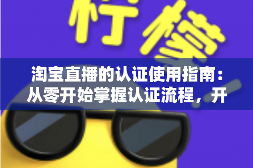 淘宝直播的认证使用指南:从零开始掌握认证流程,开启直播带货之旅的完整攻略 淘宝直播的认证使用指南:从零开始掌握认证流程,开启直播带货之旅的完整攻略