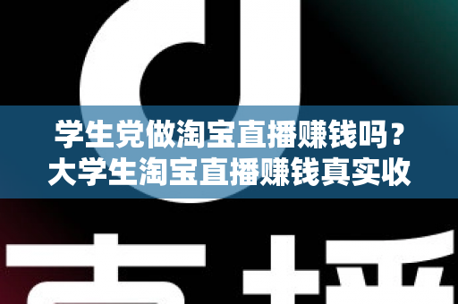 学生党做淘宝直播赚钱吗？大学生淘宝直播赚钱真实收入与入门全攻略