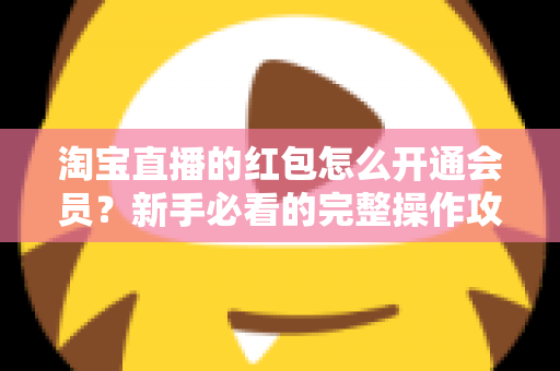 淘宝直播的红包怎么开通会员?新手必看的完整操作攻略与实用技巧 淘宝直播的红包怎么开通会员?新手必看的完整操作攻略与实用技巧