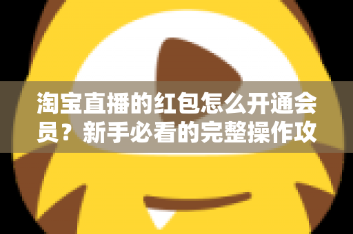 淘宝直播的红包怎么开通会员？新手必看的完整操作攻略与实用技巧