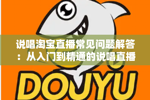 说唱淘宝直播常见问题解答：从入门到精通的说唱直播带货全攻略