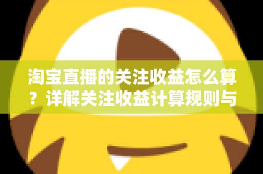 淘宝直播的关注收益怎么算？详解关注收益计算规则与涨粉变现全攻略