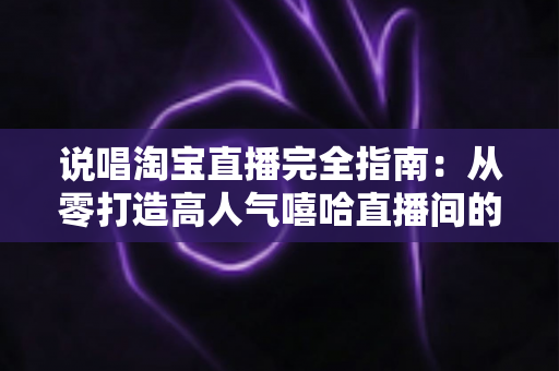 说唱淘宝直播完全指南：从零打造高人气嘻哈直播间的实战秘籍