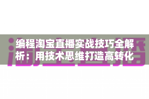 编程淘宝直播实战技巧全解析：用技术思维打造高转化直播间的完整指南