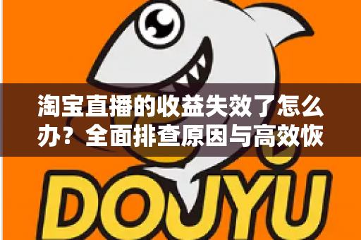 淘宝直播的收益失效了怎么办?全面排查原因与高效恢复收益的实战指南 淘宝直播的收益失效了怎么办?全面排查原因与高效恢复收益的实战指南