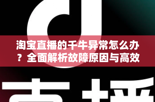 淘宝直播的千牛异常怎么办?全面解析故障原因与高效解决指南 淘宝直播的千牛异常怎么办?全面解析故障原因与高效解决指南