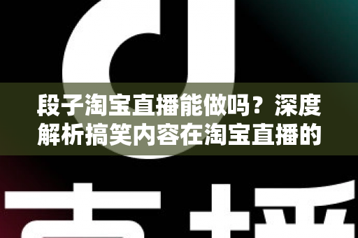 段子淘宝直播能做吗?深度解析搞笑内容在淘宝直播的玩法、规则与带货变现全攻略 段子淘宝直播能做吗?深度解析搞笑内容在淘宝直播的玩法、规则与带货变现全攻略