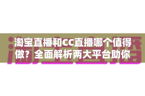 淘宝直播和CC直播哪个值得做?全面解析两大平台助你选出最佳直播赛道 淘宝直播和CC直播哪个值得做?全面解析两大平台助你选出最佳直播赛道