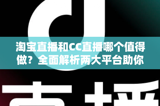 淘宝直播和CC直播哪个值得做？全面解析两大平台助你选出最佳直播赛道