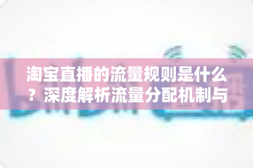 淘宝直播的流量规则是什么？深度解析流量分配机制与实战提升指南
