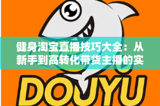 健身淘宝直播技巧大全：从新手到高转化带货主播的实战指南