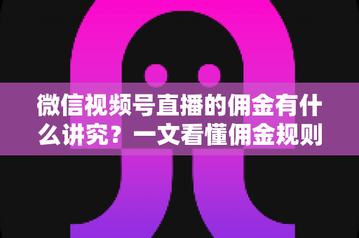 微信视频号直播的佣金有什么讲究？一文看懂佣金规则、结算逻辑与避坑指南