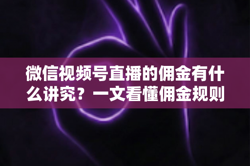 微信视频号直播的佣金有什么讲究？一文看懂佣金规则、结算逻辑与避坑指南