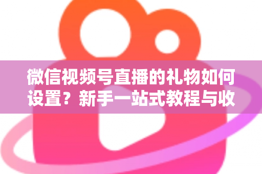 微信视频号直播的礼物如何设置？新手一站式教程与收益提升完全指南