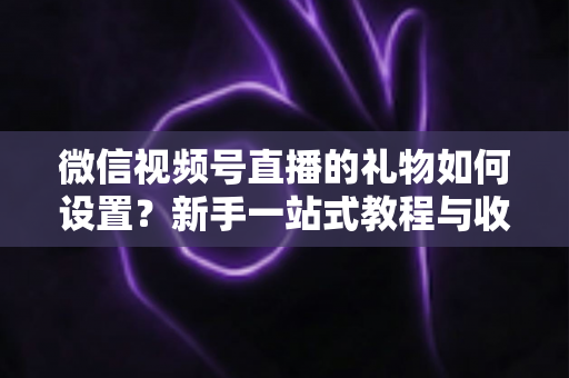 微信视频号直播的礼物如何设置？新手一站式教程与收益提升完全指南