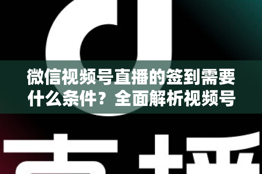 微信视频号直播的签到需要什么条件?全面解析视频号直播签到功能的开通要求与运营技巧 微信视频号直播的签到需要什么条件?全面解析视频号直播签到功能的开通要求与运营技巧