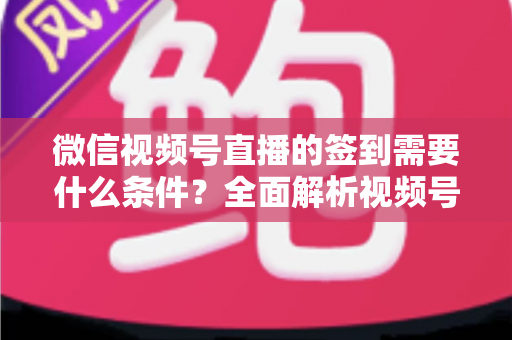 微信视频号直播的签到需要什么条件?全面解析视频号直播签到功能的开通要求与运营技巧 微信视频号直播的签到需要什么条件?全面解析视频号直播签到功能的开通要求与运营技巧