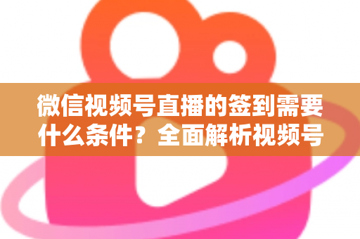 微信视频号直播的签到需要什么条件?全面解析视频号直播签到功能的开通要求与运营技巧 微信视频号直播的签到需要什么条件?全面解析视频号直播签到功能的开通要求与运营技巧