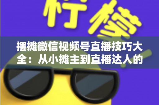 摆摊微信视频号直播技巧大全:从小摊主到直播达人的实战指南 摆摊微信视频号直播技巧大全:从小摊主到直播达人的实战指南