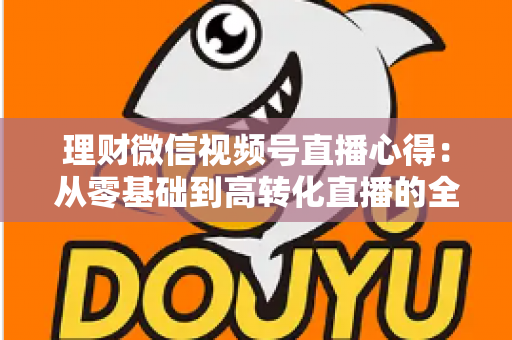 理财微信视频号直播心得:从零基础到高转化直播的全流程实战指南 理财微信视频号直播心得:从零基础到高转化直播的全流程实战指南