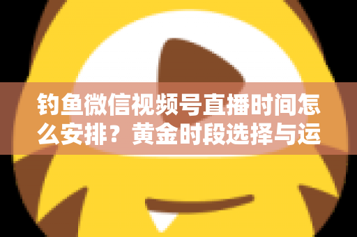 钓鱼微信视频号直播时间怎么安排?黄金时段选择与运营策略全解析 钓鱼微信视频号直播时间怎么安排?黄金时段选择与运营策略全解析