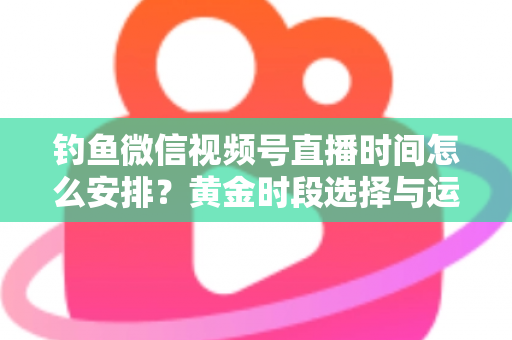 钓鱼微信视频号直播时间怎么安排?黄金时段选择与运营策略全解析 钓鱼微信视频号直播时间怎么安排?黄金时段选择与运营策略全解析