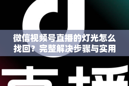微信视频号直播的灯光怎么找回？完整解决步骤与实用技巧全解析