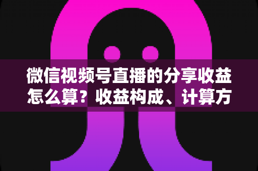 微信视频号直播的分享收益怎么算?收益构成、计算方法与提现全流程深度解析 微信视频号直播的分享收益怎么算?收益构成、计算方法与提现全流程深度解析