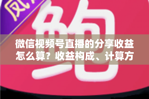 微信视频号直播的分享收益怎么算？收益构成、计算方法与提现全流程深度解析