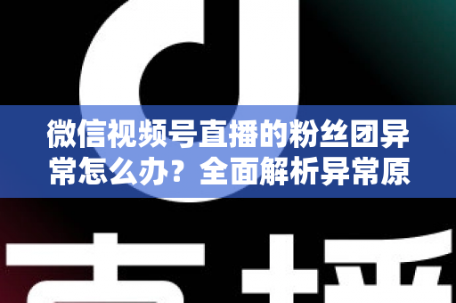 微信视频号直播的粉丝团异常怎么办？全面解析异常原因与高效解决方法，助您快速恢复直播互动