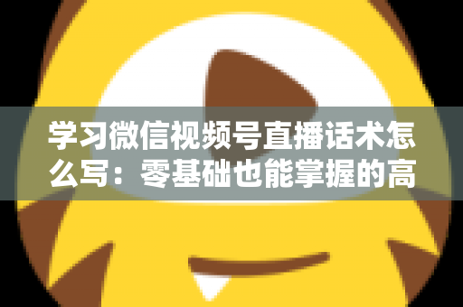 学习微信视频号直播话术怎么写:零基础也能掌握的高转化直播话术实战指南 学习微信视频号直播话术怎么写:零基础也能掌握的高转化直播话术实战指南