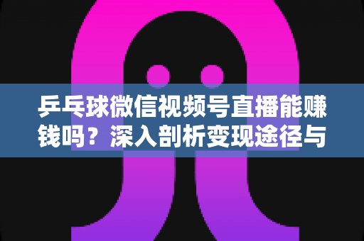 乒乓球微信视频号直播能赚钱吗？深入剖析变现途径与实操指南