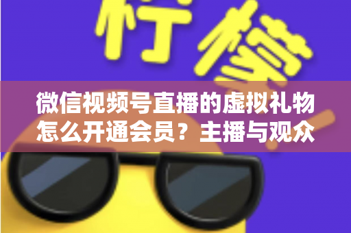 微信视频号直播的虚拟礼物怎么开通会员?主播与观众双端超详细实操攻略 微信视频号直播的虚拟礼物怎么开通会员?主播与观众双端超详细实操攻略