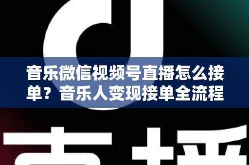 音乐微信视频号直播怎么接单？音乐人变现接单全流程实战指南