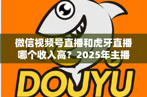 微信视频号直播和虎牙直播哪个收入高？2025年主播收益全面对比与变现指南