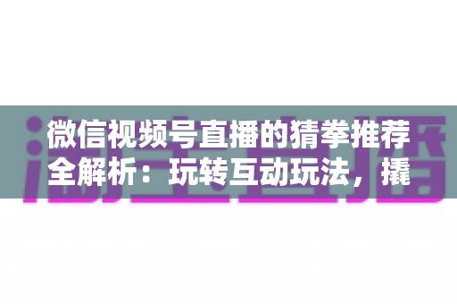 微信视频号直播的猜拳推荐全解析：玩转互动玩法，撬动直播间流量增长的新密码
