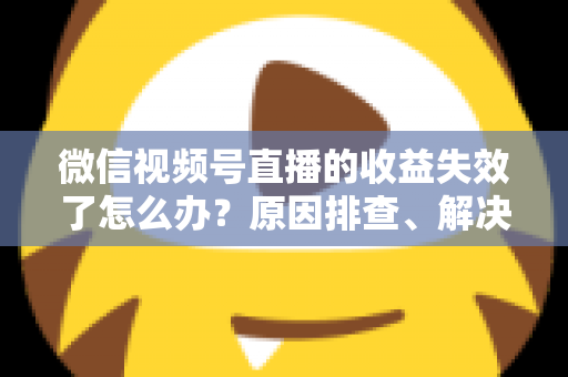 微信视频号直播的收益失效了怎么办?原因排查、解决步骤与预防指南全解析 微信视频号直播的收益失效了怎么办?原因排查、解决步骤与预防指南全解析