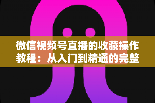微信视频号直播的收藏操作教程:从入门到精通的完整指南,轻松收藏心仪直播不错过任何精彩内容 微信视频号直播的收藏操作教程:从入门到精通的完整指南,轻松收藏心仪直播不错过任何精彩内容