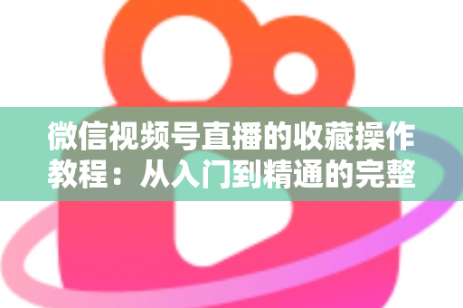 微信视频号直播的收藏操作教程：从入门到精通的完整指南，轻松收藏心仪直播不错过任何精彩内容