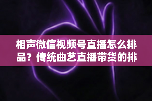 相声微信视频号直播怎么排品？传统曲艺直播带货的排品策略与实战技巧全解析