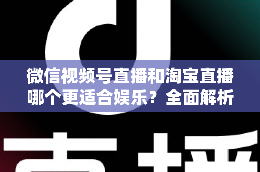 微信视频号直播和淘宝直播哪个更适合娱乐?全面解析两大平台的娱乐价值与选择策略 微信视频号直播和淘宝直播哪个更适合娱乐?全面解析两大平台的娱乐价值与选择策略