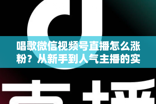 唱歌微信视频号直播怎么涨粉？从新手到人气主播的实战涨粉指南