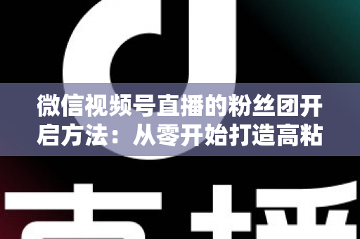 微信视频号直播的粉丝团开启方法:从零开始打造高粘性私域粉丝社群的完整运营指南 微信视频号直播的粉丝团开启方法:从零开始打造高粘性私域粉丝社群的完整运营指南