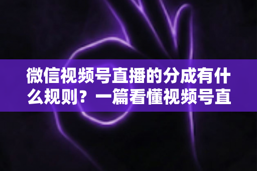 微信视频号直播的分成有什么规则？一篇看懂视频号直播分成机制、比例与提现全流程