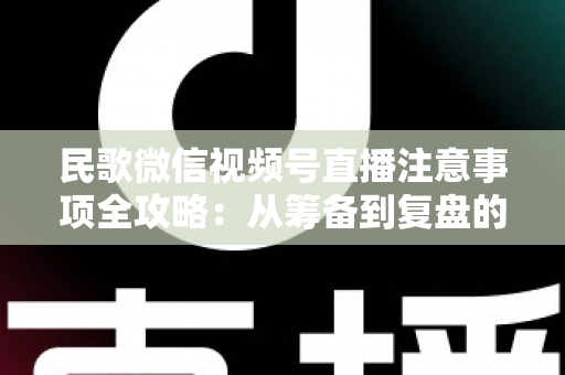 民歌微信视频号直播注意事项全攻略：从筹备到复盘的完整实用指南