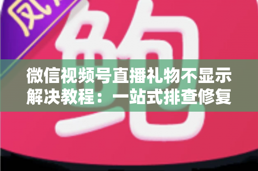 微信视频号直播礼物不显示解决教程：一站式排查修复指南