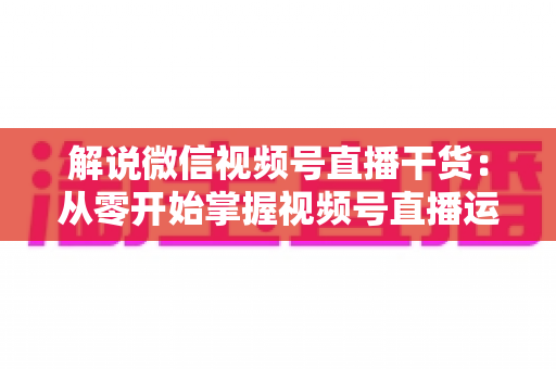 解说微信视频号直播干货:从零开始掌握视频号直播运营技巧与实战指南 解说微信视频号直播干货:从零开始掌握视频号直播运营技巧与实战指南